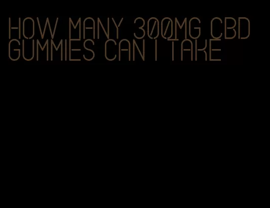 how many 300mg CBD gummies can I take