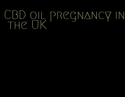 CBD oil pregnancy in the UK