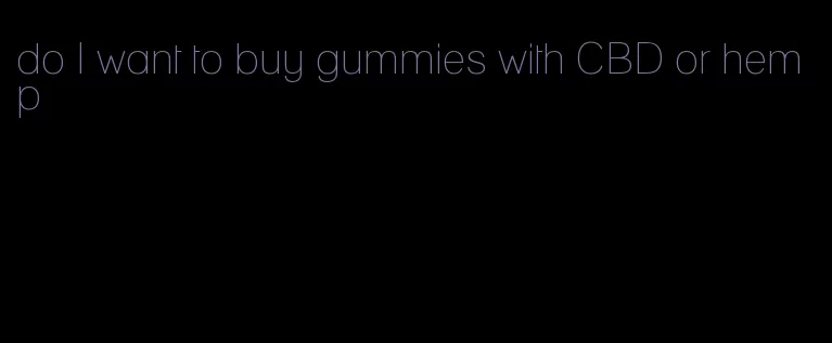 do I want to buy gummies with CBD or hemp