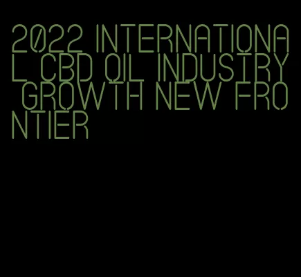 2022 international CBD oil industry growth new frontier