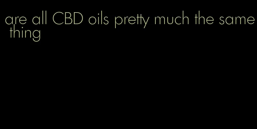 are all CBD oils pretty much the same thing