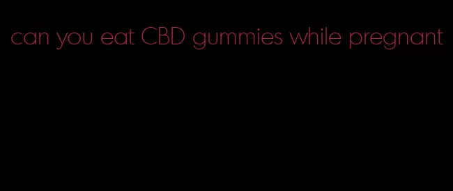can you eat CBD gummies while pregnant