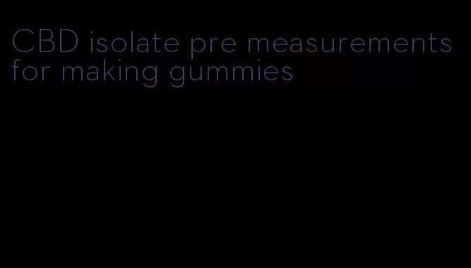 CBD isolate pre measurements for making gummies