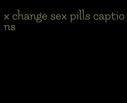 x change sex pills captions