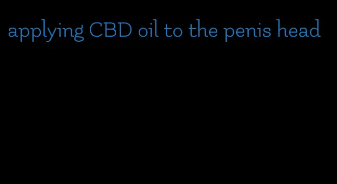 applying CBD oil to the penis head