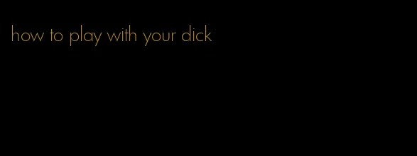 how to play with your dick