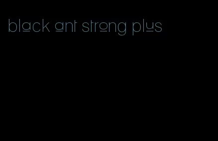 black ant strong plus
