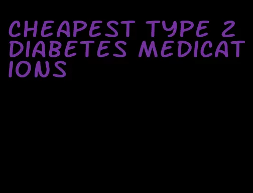 cheapest type 2 diabetes medications