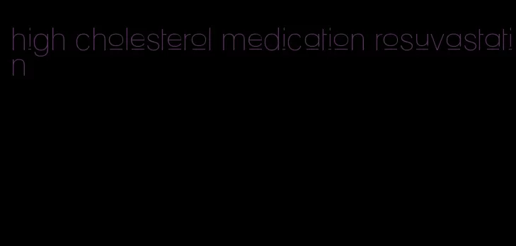high cholesterol medication rosuvastatin