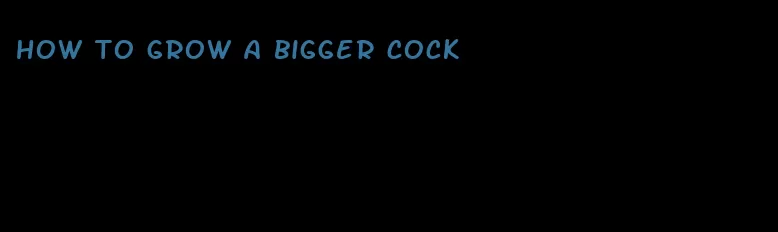 how to grow a bigger cock