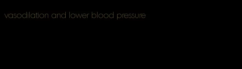 vasodilation and lower blood pressure