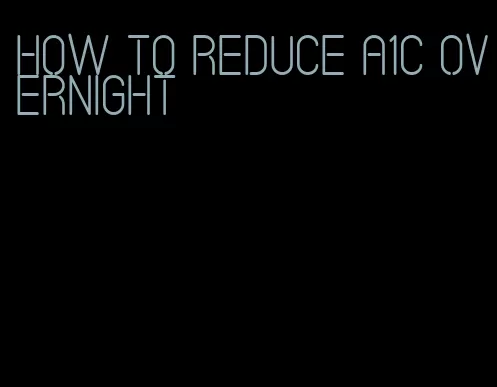 how to reduce A1C overnight