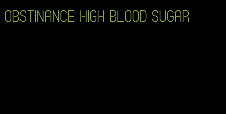 obstinance high blood sugar