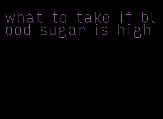 what to take if blood sugar is high