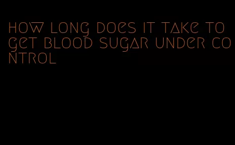 how long does it take to get blood sugar under control