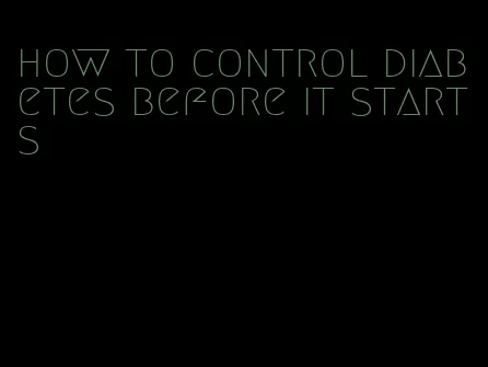 how to control diabetes before it starts