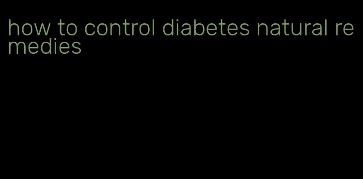 how to control diabetes natural remedies