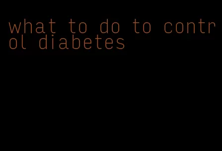 what to do to control diabetes