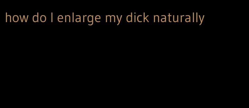 how do I enlarge my dick naturally
