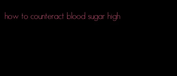 how to counteract blood sugar high