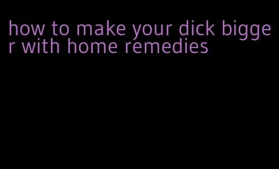 how to make your dick bigger with home remedies