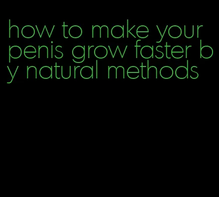 how to make your penis grow faster by natural methods