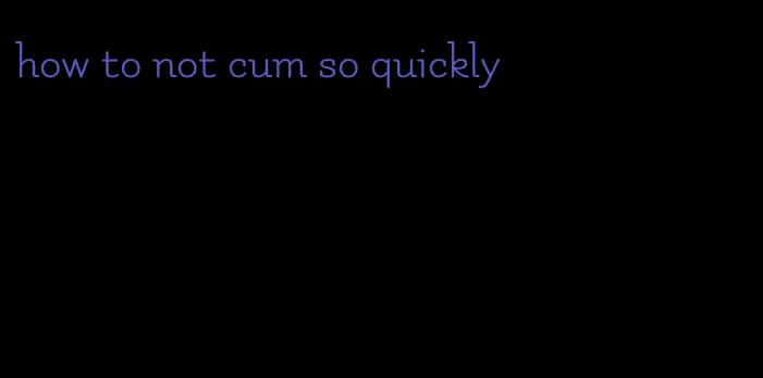 how to not cum so quickly
