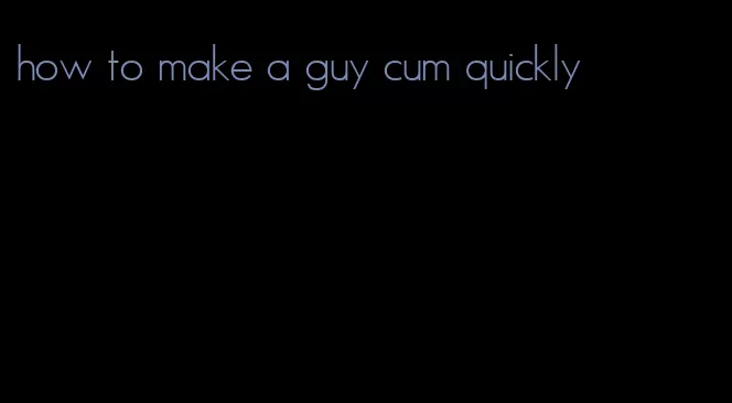 how to make a guy cum quickly