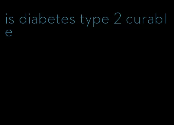 is diabetes type 2 curable