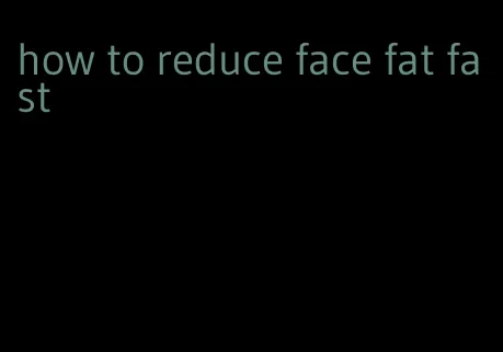 how to reduce face fat fast
