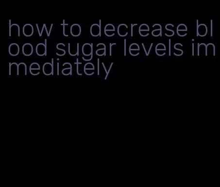 how to decrease blood sugar levels immediately