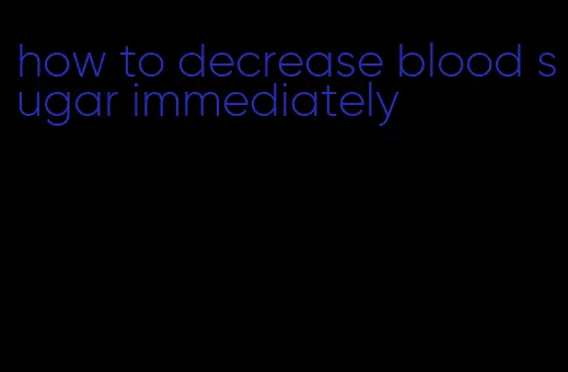 how to decrease blood sugar immediately
