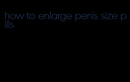 how to enlarge penis size pills