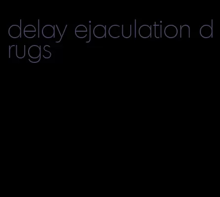 delay ejaculation drugs