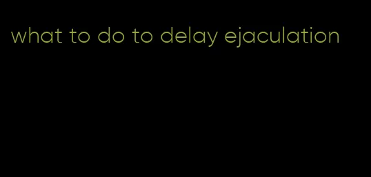 what to do to delay ejaculation