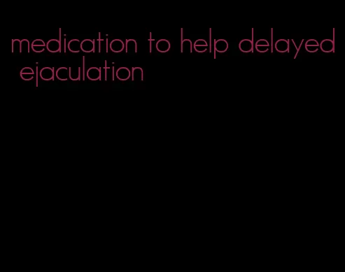 medication to help delayed ejaculation