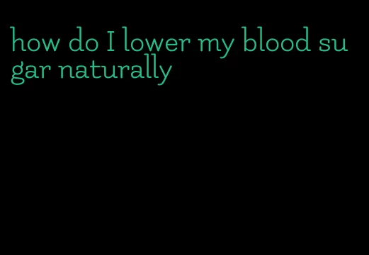 how do I lower my blood sugar naturally