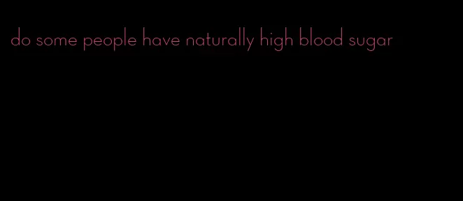 do some people have naturally high blood sugar