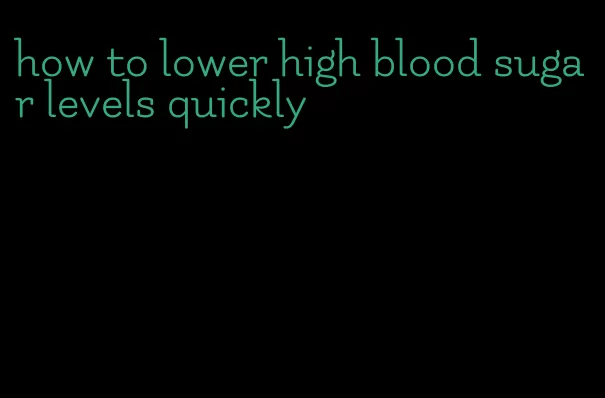 how to lower high blood sugar levels quickly