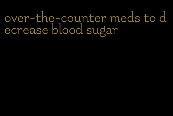 over-the-counter meds to decrease blood sugar