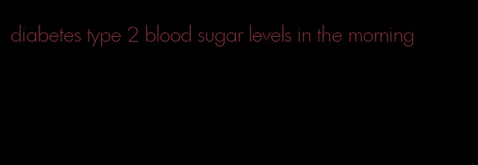 diabetes type 2 blood sugar levels in the morning