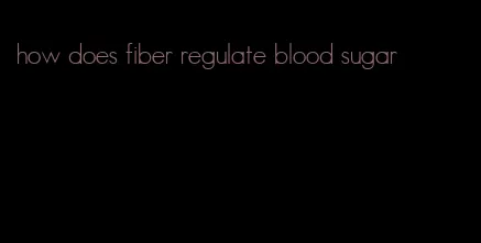 how does fiber regulate blood sugar