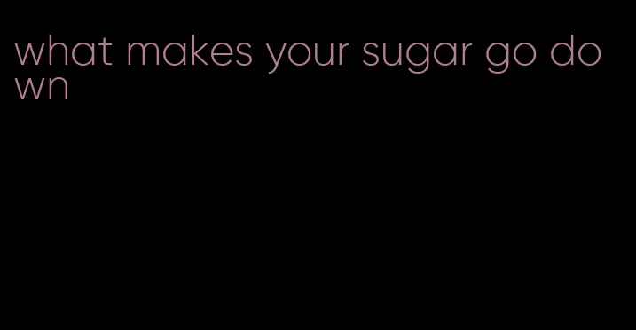 what makes your sugar go down