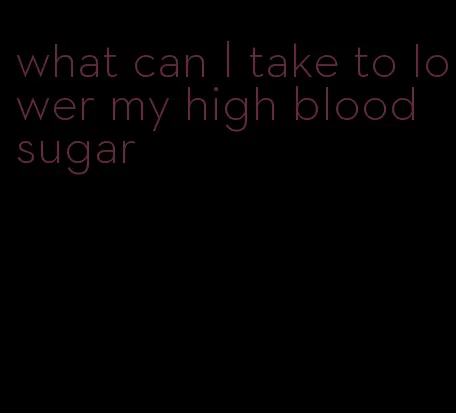 what can I take to lower my high blood sugar