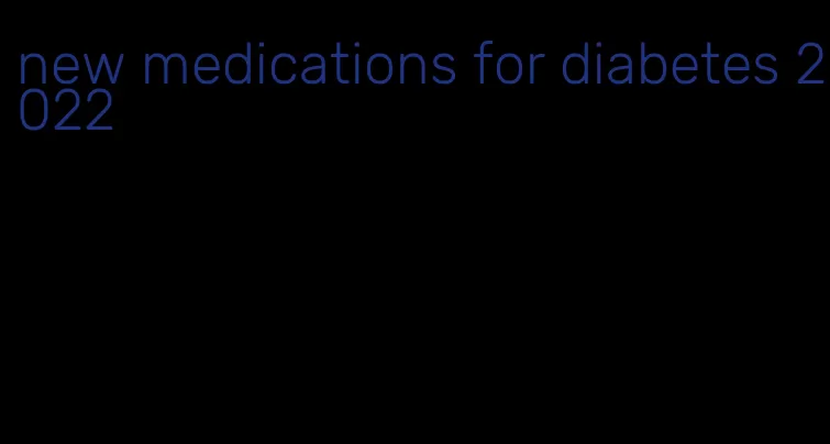 new medications for diabetes 2022
