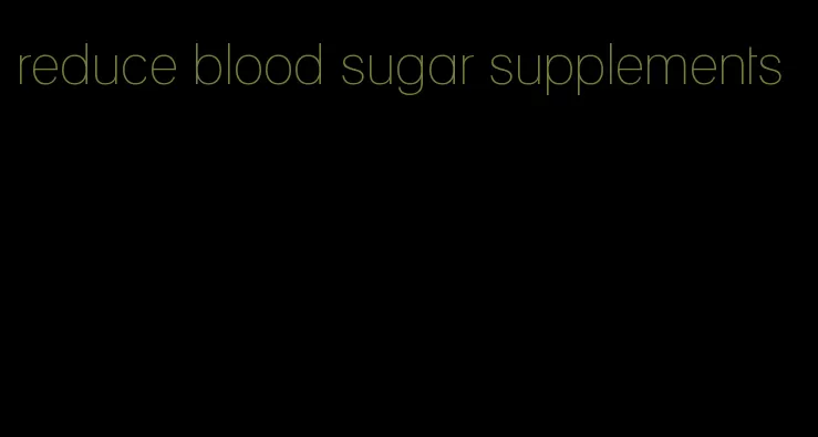 reduce blood sugar supplements