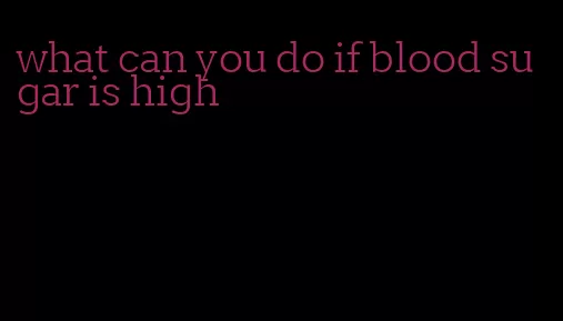 what can you do if blood sugar is high