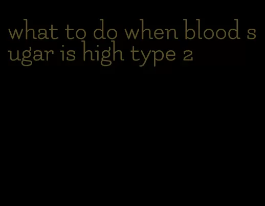 what to do when blood sugar is high type 2