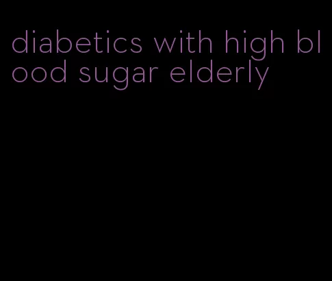 diabetics with high blood sugar elderly