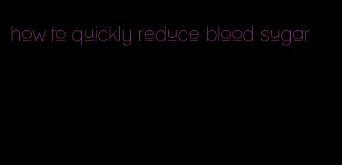how to quickly reduce blood sugar